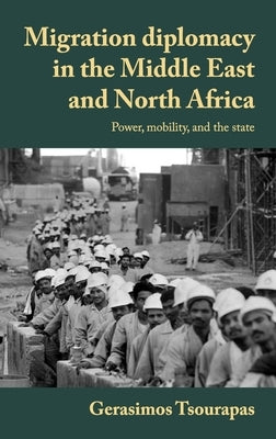 Migration Diplomacy in the Middle East and North Africa: Power, Mobility, and the State by Tsourapas, Gerasimos