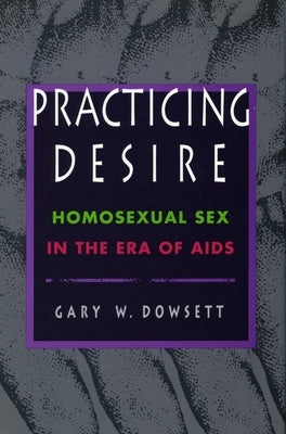 Practicing Desire: Homosexual Sex in the Era of AIDS by Dowsett, Gary D.
