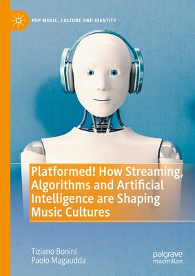 Platformed! How Streaming, Algorithms and Artificial Intelligence Are Shaping Music Cultures by Bonini, Tiziano