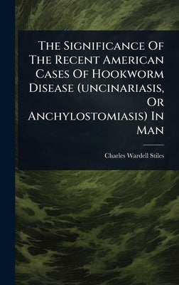 The Significance Of The Recent American Cases Of Hookworm Disease (uncinariasis, Or Anchylostomiasis) In Man by Stiles, Charles Wardell