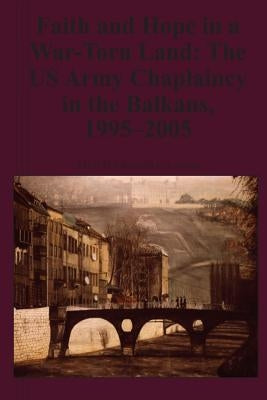 Faith and Hope in a War-Torn Land: The US Army Chaplaincy in the Balkans, 1995-2005 by Lawson, Kenneth E.