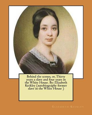Behind the scenes, or, Thirty years a slave and four years in the White House. By: Elizabeth Keckley (autobiography former slave in the White House ) by Keckley, Elizabeth