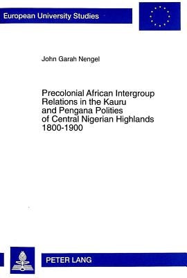 Precolonial African Intergroup Relations in Kauru and Pengana Polities of Central Nigerian Highlands 1800-1900 by Nengel, John Garah