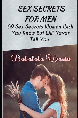 Sex Secrets for Men: 69 Sex Secrets Women Wish You Knew But Will Never Tell You by Wasiu, Babalola