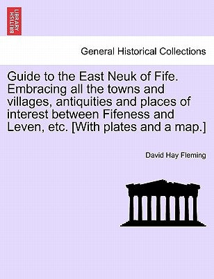 Guide to the East Neuk of Fife. Embracing All the Towns and Villages, Antiquities and Places of Interest Between Fifeness and Leven, Etc. [With Plates by Fleming, David Hay