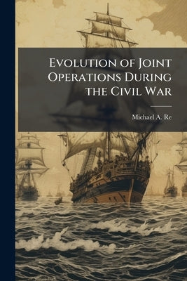 Evolution of Joint Operations During the Civil War by Reed, Michael A.