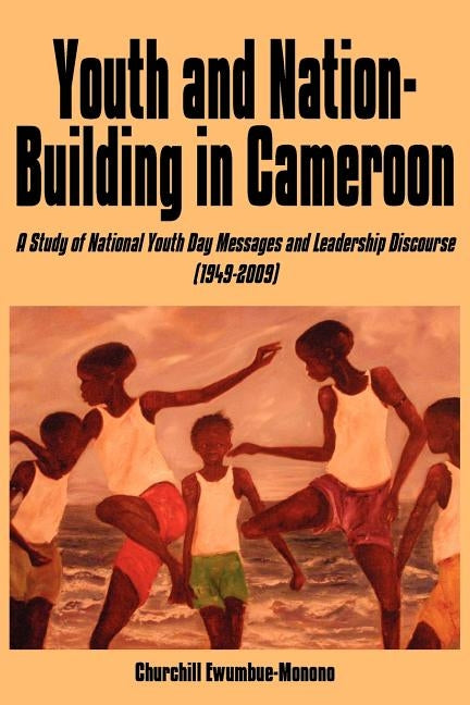 Youth and Nation-Building in Cameroon: A Study of National Youth Day Messages and Leadership Discourse (1949-2009) by Ewumbue-Monono, Churchill