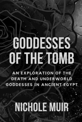 Goddesses of the Tomb: An Exploration of the Death and Underworld Goddesses in Ancient Egypt by Muir, Nichole