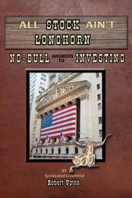 All Stock Ain't Longhorn: No-Bull Answers to Investing by Upton, Robert