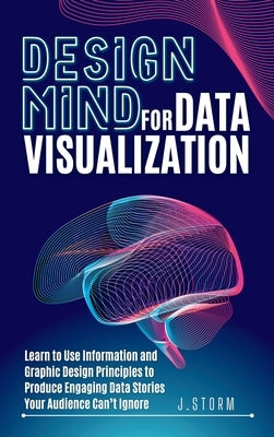 Design Mind for Data Visualization: Learn to Use Information and Graphic Design Principles to Produce Engaging Data Stories Your Audience Can't Ignore by Storm, J.