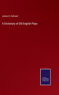 A Dictionary of Old English Plays by Halliwell, James O.
