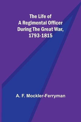 The Life of a Regimental Officer During the Great War, 1793-1815 by F. Mockler-Ferryman, A.