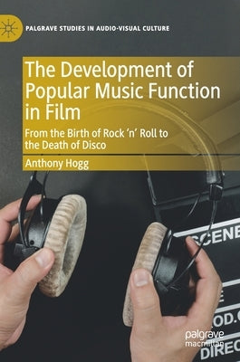The Development of Popular Music Function in Film: From the Birth of Rock 'n' Roll to the Death of Disco by Hogg, Anthony