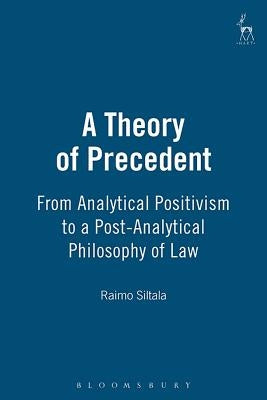 A Theory of Precedent From Analytical Positivism to a Post-Analytical Philosophy of Law by Siltala, Raimo