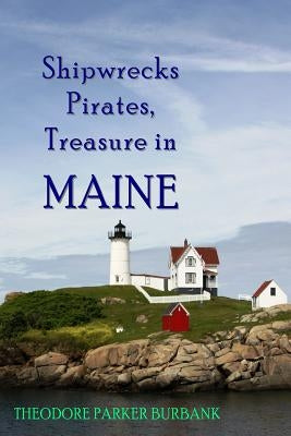 Shipwrecks, Pirates and Treasure in Maine: Why would pirates come to Maine? Where is their treasure to be found? Shipwrecks abound alaong Maine's rock by Burbank, Ted