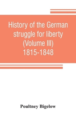 History of the German struggle for liberty (Volume III) 1815-1848 by Bigelow, Poultney