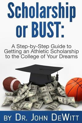 Scholarship or Bust: A Step-by-Step Guide to Getting an Athletic Scholarship to the College of Your Dreams by DeWitt, John