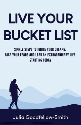 Live Your Bucket List: Simple Steps to Ignite Your Dreams, Face Your Fears and Lead an Extraordinary Life, Starting Today by Goodfellow-Smith, Julia