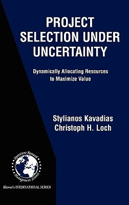 Project Selection Under Uncertainty: Dynamically Allocating Resources to Maximize Value by Kavadias, Stylianos