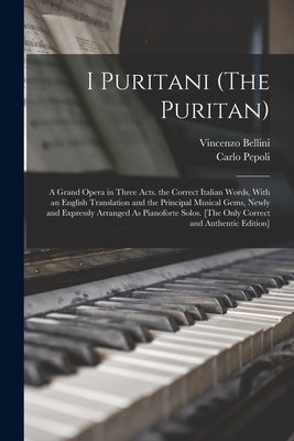 I Puritani (The Puritan): A Grand Opera in Three Acts. the Correct Italian Words, With an English Translation and the Principal Musical Gems, Ne by Pepoli, Carlo