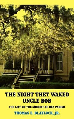 The Night They Waked Uncle Bob: The Life of the Sheriff of Rex Parish by Blaylock, Thomas E., Jr.