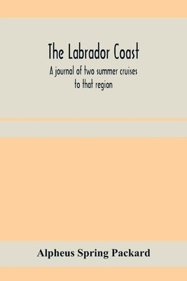 The Labrador coast. A journal of two summer cruises to that region; With notes on its Early Discovery, on the Eskimo, on its physical Geography, Geolo by Spring Packard, Alpheus
