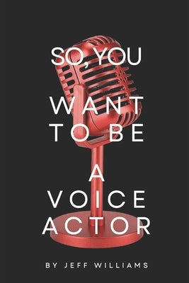 So, You Want To Be A Voice Actor: The Honest Path From First Mic To Paid Work In Voice-Over by Williams, Jeff
