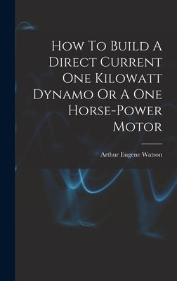How To Build A Direct Current One Kilowatt Dynamo Or A One Horse-power Motor by Watson, Arthur Eugene