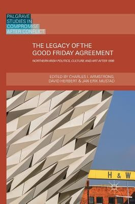 The Legacy of the Good Friday Agreement: Northern Irish Politics, Culture and Art After 1998 by Armstrong, Charles I.
