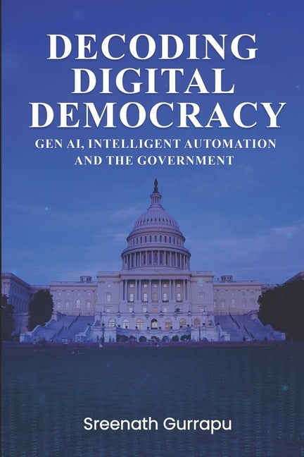 Decoding Digital Democracy: Intelligent Automation, Gen AI and Public Sector by Gurrapu, Sreenath