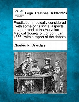 Prostitution Medically Considered: With Some of Its Social Aspects: A Paper Read at the Harveian Medical Society of London, Jan. 1866: With a Report o by Drysdale, Charles R.