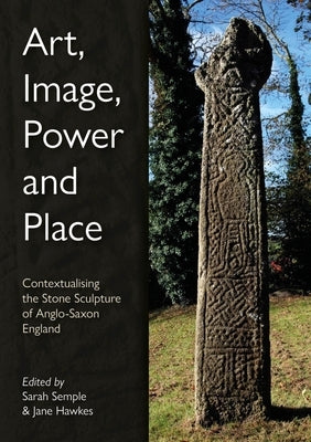 Art, Image, Power and Place: Contextualising the Stone Sculpture of Anglo-Saxon England by Semple, Sarah