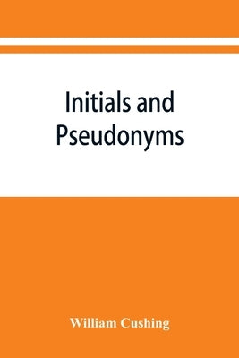 Initials and pseudonyms: a dictionary of literary disguises by Cushing, William