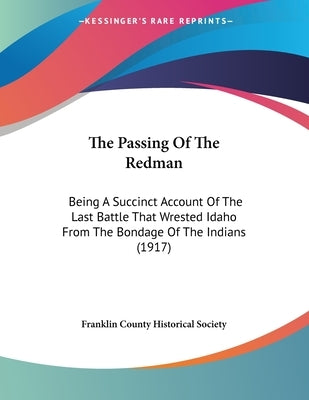 The Passing Of The Redman: Being A Succinct Account Of The Last Battle That Wrested Idaho From The Bondage Of The Indians (1917) by Franklin County Historical Society