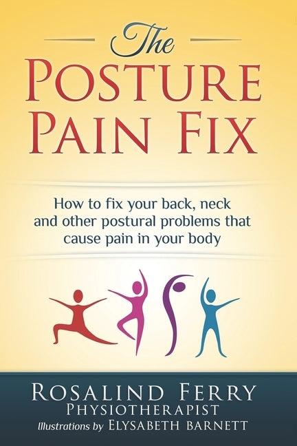The Posture Pain Fix: How to Fix Your Back, Neck and Other Postural Problems That Cause Pain in Your Body by Ferry, Rosalind