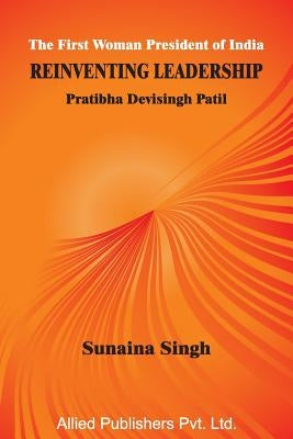 The First Woman President of India Reinventing Leadership: Pratibha Devisingh Patil by Singh, Sunaina