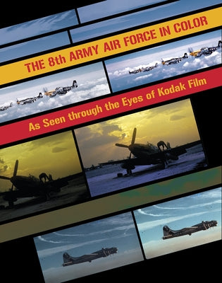 The 8th Army Air Force in Color: As Seen Through the Eyes of Kodak Film by Howland, Nathan