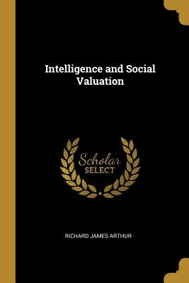 Intelligence and Social Valuation by Arthur, Richard James