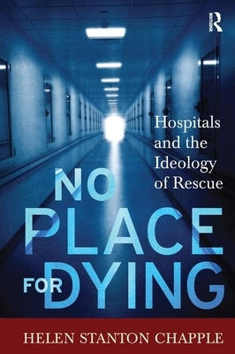 No Place for Dying: Hospitals and the Ideology of Rescue by Chapple, Helen Stanton