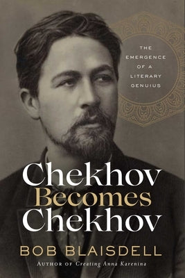 Chekhov Becomes Chekhov: The Emergence of a Literary Genius by Blaisdell, Bob
