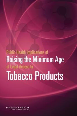 Public Health Implications of Raising the Minimum Age of Legal Access to Tobacco Products by Institute of Medicine