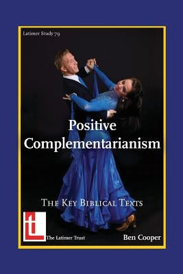 Positive Complementarianism: The Key Biblical Texts by Cooper, Ben