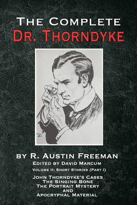 The Complete Dr. Thorndyke - Volume 2: Short Stories (Part I): John Thorndyke's Cases The Singing Bone The Great Portrait Mystery and Apocryphal Mater by Freeman, R. Austin