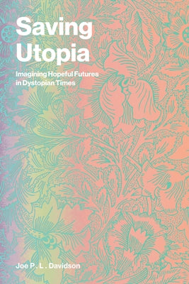 Saving Utopia: Imagining Hopeful Futures in Dystopian Times by Davidson, Joe P. L.