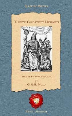 Thrice Greatest Hermes: Volume I - Prolegomena by Mead, G. R. S.