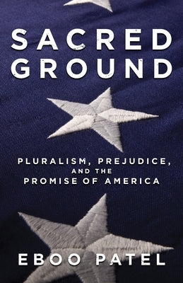 Sacred Ground: Pluralism, Prejudice, and the Promise of America by Patel, Eboo