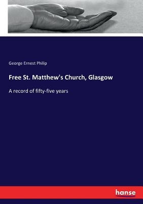 Free St. Matthew's Church, Glasgow: A record of fifty-five years by Philip, George Ernest