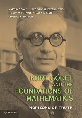Kurt Godel and the Foundations of Mathematics: Horizons of Truth by Baaz, Matthias