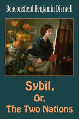 Sybil, Or, The Two Nations by Disraeli, Beaconsfield Benjamin