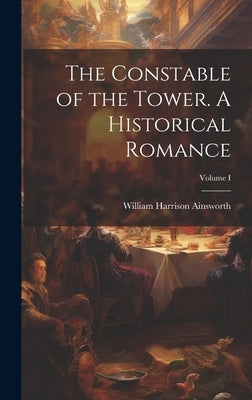 The Constable of the Tower. A Historical Romance; Volume I by Ainsworth, William Harrison